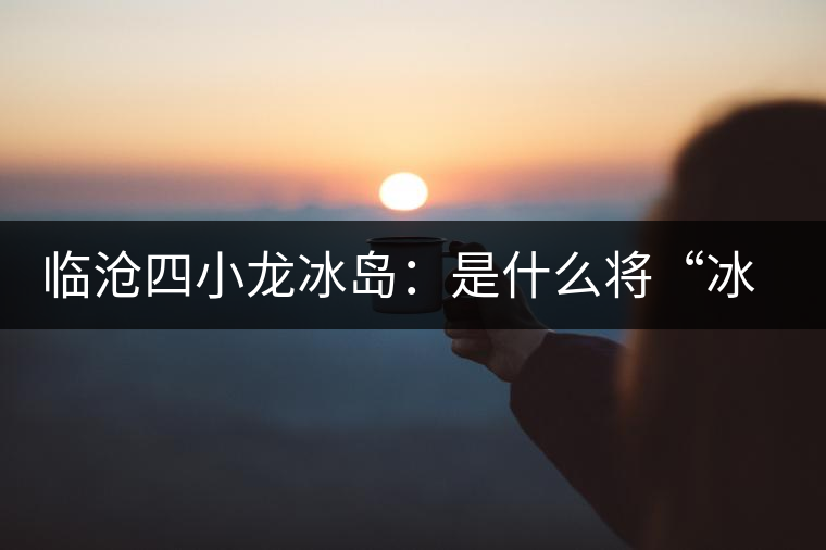 臨滄四小龍冰島：是什么將“冰島”推向神壇！