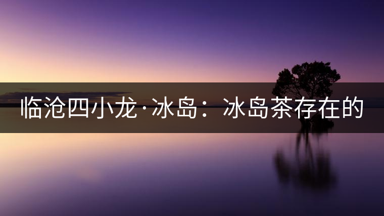 臨滄四小龍·冰島：冰島茶存在的危機！