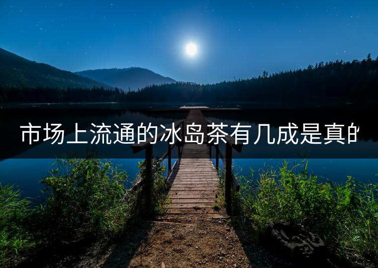 市場(chǎng)上流通的冰島茶有幾成是真的？