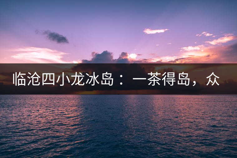 臨滄四小龍冰島 ：一茶得島，眾山皆冰