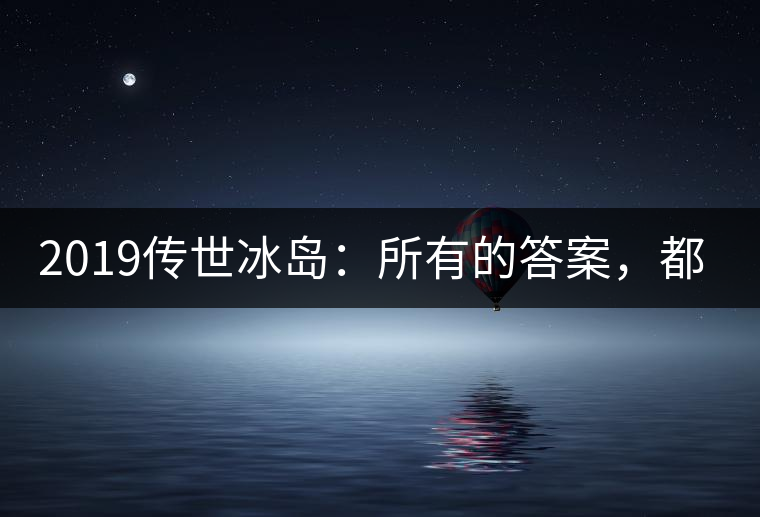 2019傳世冰島：所有的答案，都不在熟悉那條路上！