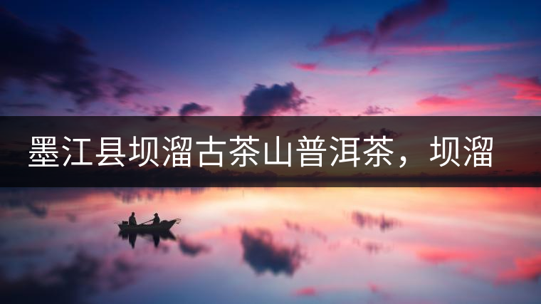 墨江縣壩溜古茶山普洱茶，壩溜古樹茶口感特點(diǎn)