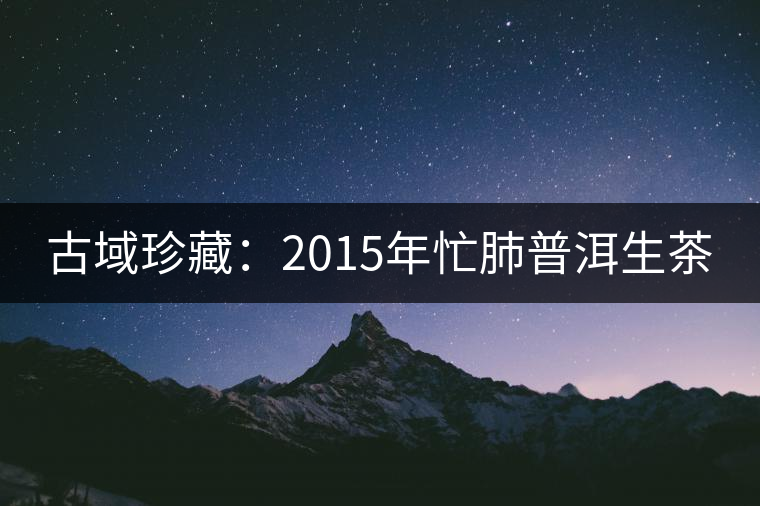 古域珍藏：2015年忙肺普洱生茶
