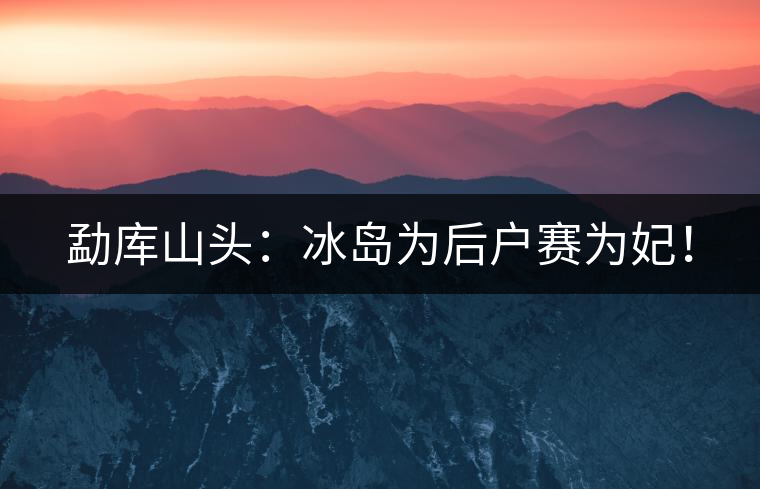 勐庫山頭：冰島為后戶賽為妃！