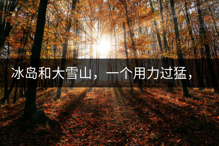 冰島和大雪山，一個用力過猛，一個用力不足，唯有它，堪當(dāng)大器！