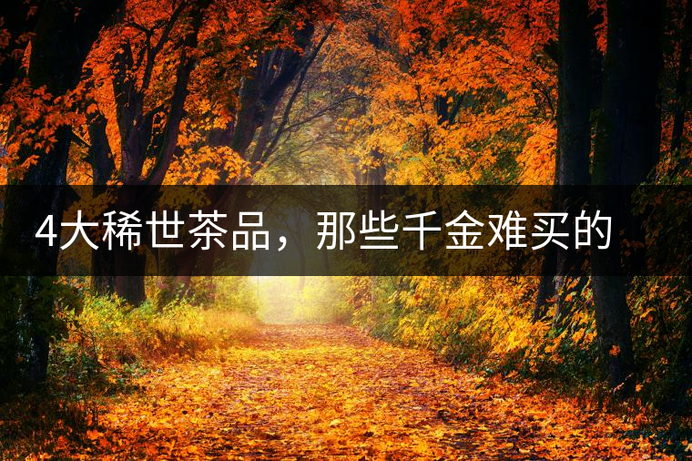 4大稀世茶品，那些千金難買的茶中極品