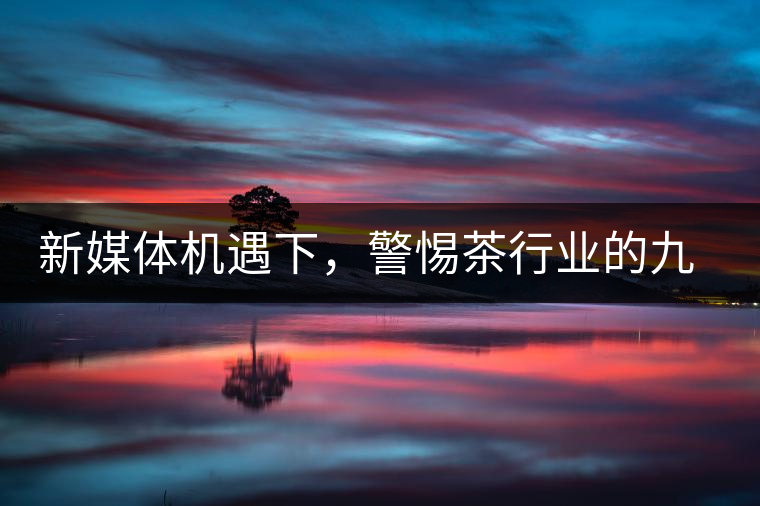 新媒體機遇下，警惕茶行業(yè)的九大危機