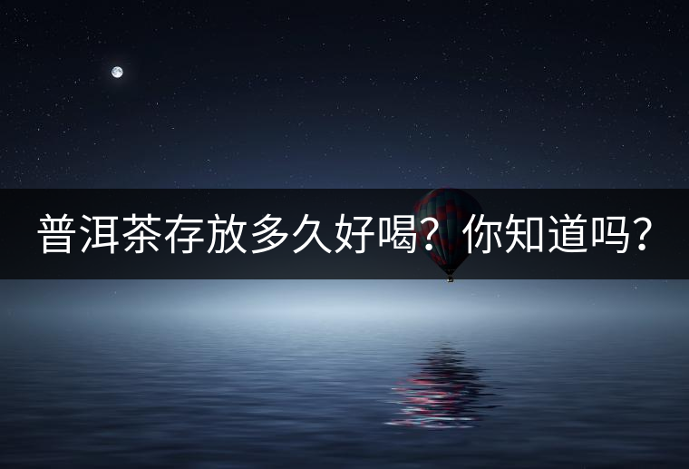 普洱茶存放多久好喝？你知道嗎？