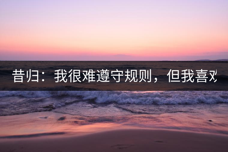 昔歸：我很難遵守規(guī)則，但我喜歡創(chuàng)造規(guī)則！