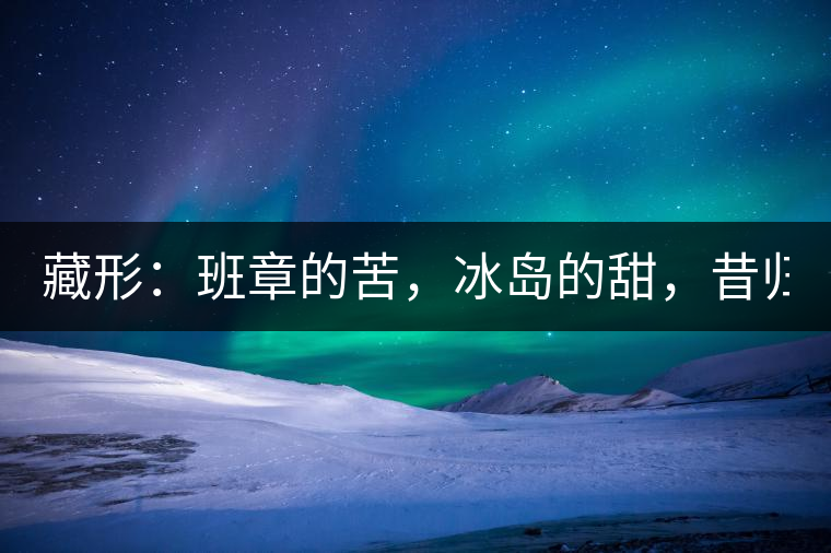 藏形：班章的苦，冰島的甜，昔歸的香！