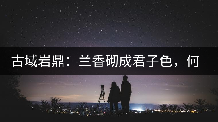 古域巖鼎：蘭香砌成君子色，何故帝王夸娜罕！