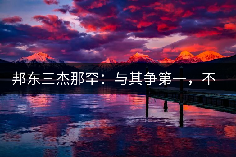 邦東三杰那罕：與其爭第一，不如做唯一