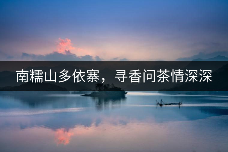 南糯山多依寨，尋香問(wèn)茶情深深