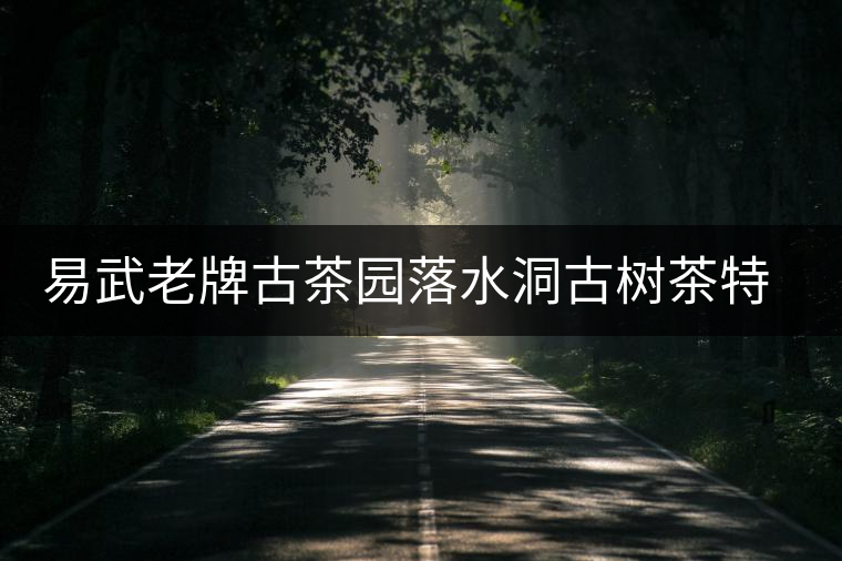 易武老牌古茶園落水洞古樹茶特點介紹 易武老牌古茶園落水洞古樹茶特點介紹