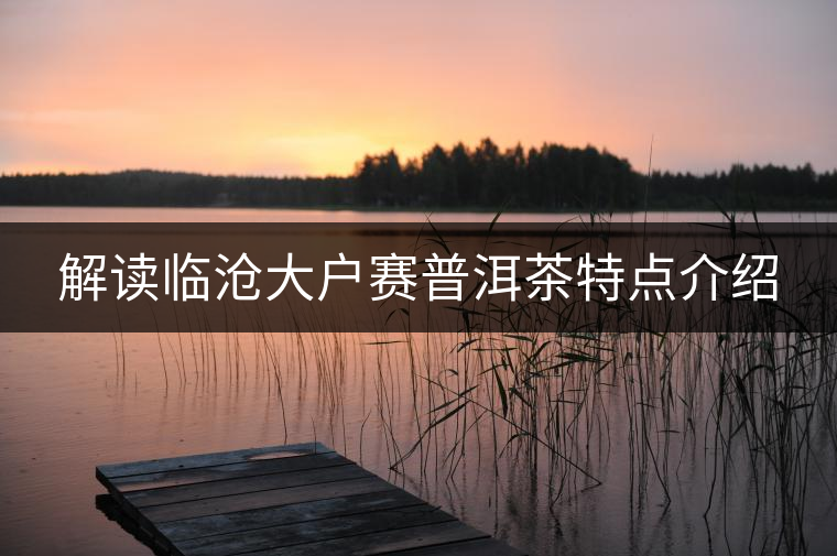 解讀臨滄大戶賽普洱茶特點(diǎn)介紹 解讀臨滄大戶賽普洱茶特點(diǎn)介紹