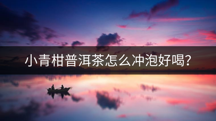小青柑普洱茶怎么沖泡好喝？