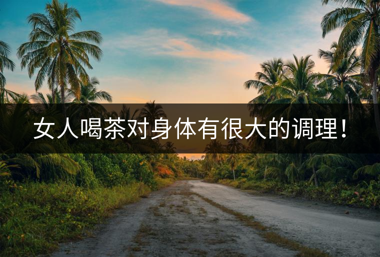 女人喝茶對(duì)身體有很大的調(diào)理！