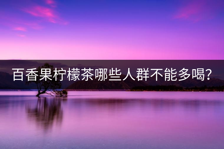 百香果檸檬茶哪些人群不能多喝？