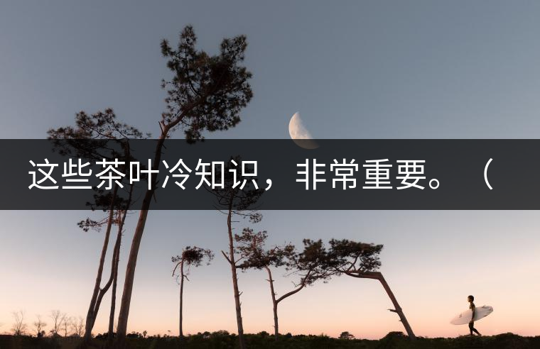 這些茶葉冷知識(shí)，非常重要。（老茶人的經(jīng)驗(yàn)之談）