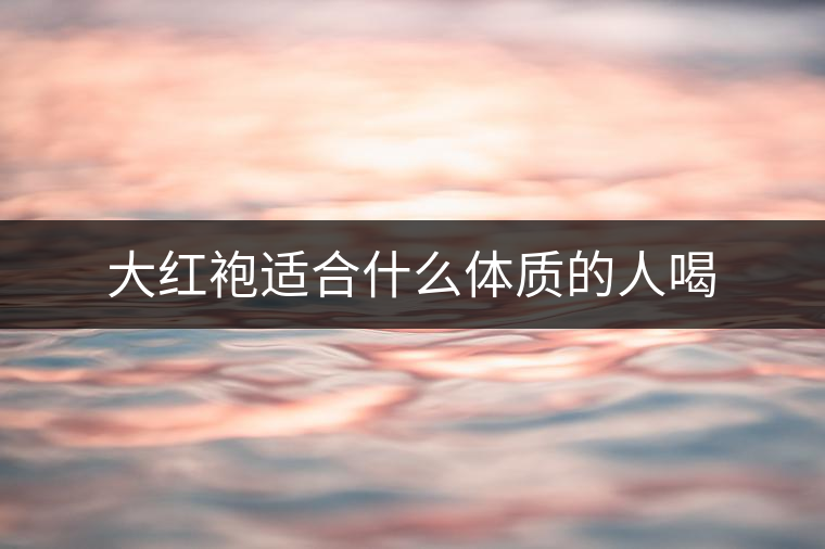 大紅袍適合什么體質(zhì)的人喝