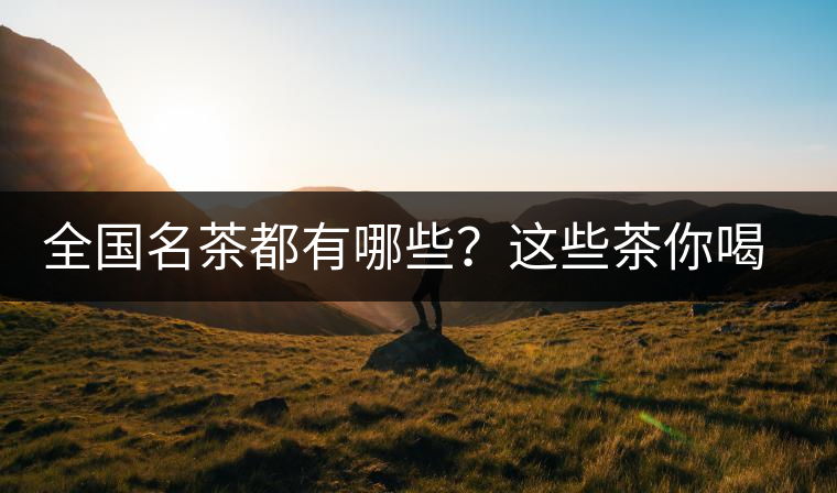 全國(guó)名茶都有哪些？這些茶你喝過(guò)嗎