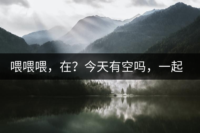 喂喂喂，在？今天有空嗎，一起去喝杯茶…