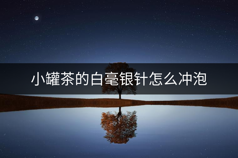 小罐茶的白毫銀針怎么沖泡 小罐茶的白毫銀針怎么沖泡