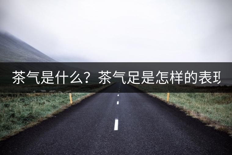 茶氣是什么？茶氣足是怎樣的表現(xiàn)？