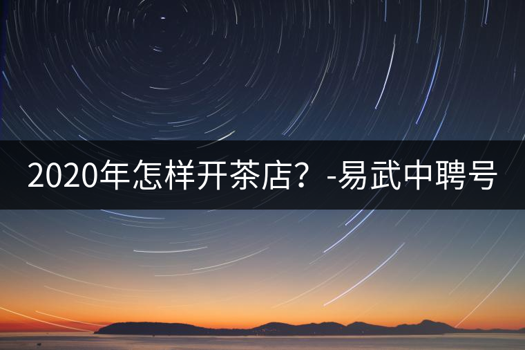 2020年怎樣開茶店？-易武中聘號