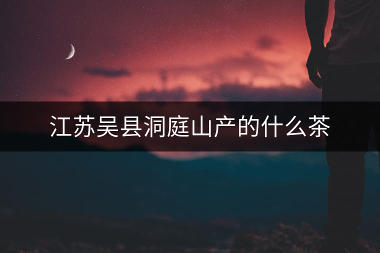 江蘇吳縣洞庭山產(chǎn)的什么茶 江蘇吳縣洞庭山產(chǎn)的什么茶