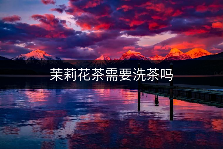 茉莉花茶需要洗茶嗎