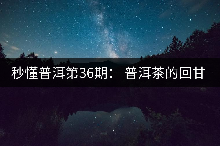 秒懂普洱第36期： 普洱茶的回甘是怎么回事？