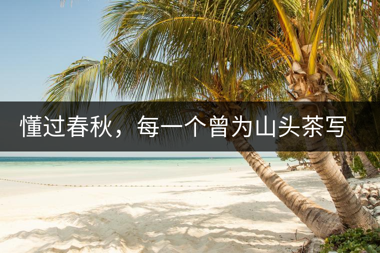 懂過春秋，每一個曾為山頭茶寫下詩篇的人，都值得點贊！