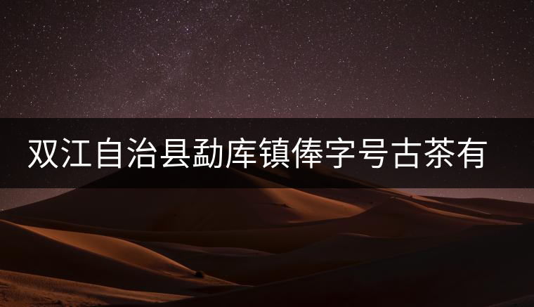 雙江自治縣勐庫(kù)鎮(zhèn)俸字號(hào)古茶有限公司簡(jiǎn)介 雙江自治縣勐庫(kù)鎮(zhèn)俸字號(hào)古茶有限公司簡(jiǎn)介