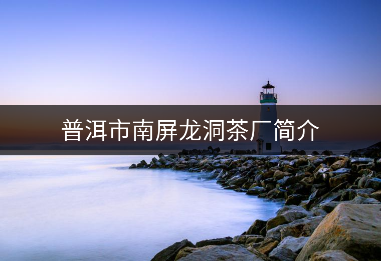 普洱市南屏龍洞茶廠簡(jiǎn)介 普洱市南屏龍洞茶廠簡(jiǎn)介