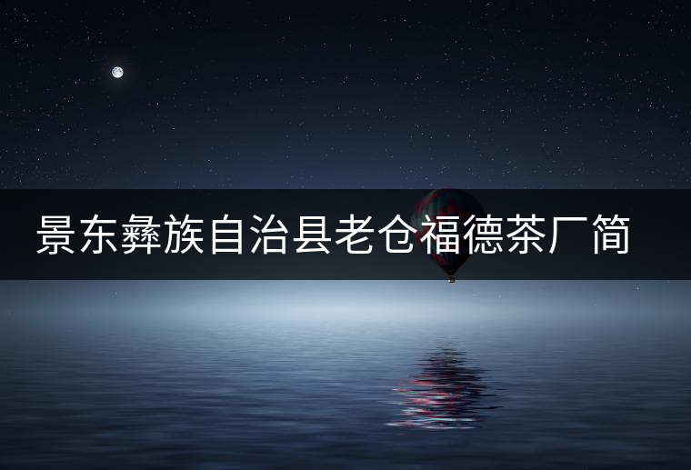 景東彝族自治縣老倉(cāng)福德茶廠簡(jiǎn)介 景東彝族自治縣老倉(cāng)福德茶廠簡(jiǎn)介