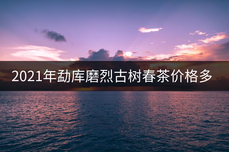 2021年勐庫磨烈古樹春茶價(jià)格多少？