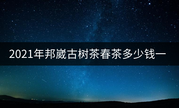 2021年邦崴古樹茶春茶多少錢一公斤？