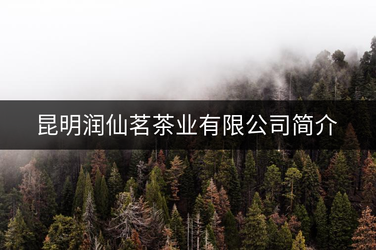 昆明潤仙茗茶業(yè)有限公司簡介 昆明潤仙茗茶業(yè)有限公司簡介