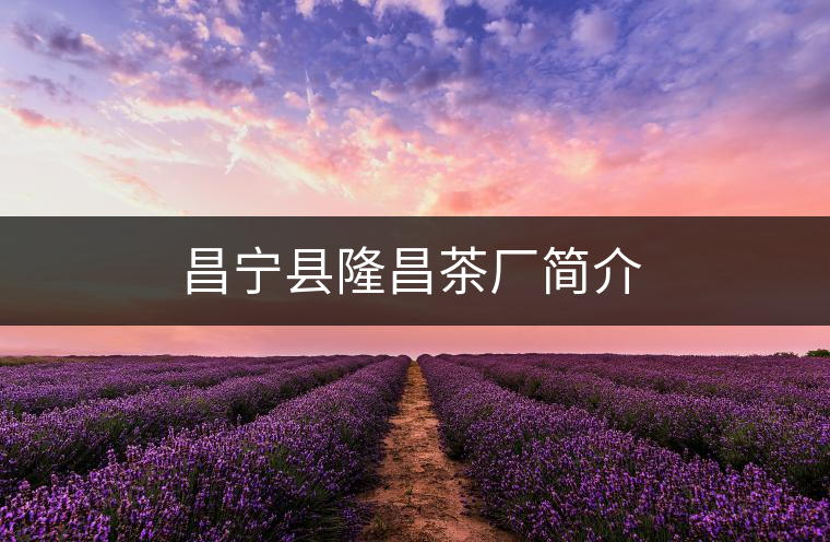 昌寧縣隆昌茶廠(chǎng)簡(jiǎn)介