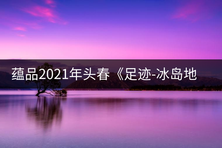 蘊(yùn)品2021年頭春《足跡-冰島地界》古樹普洱茶生茶好喝嗎？
