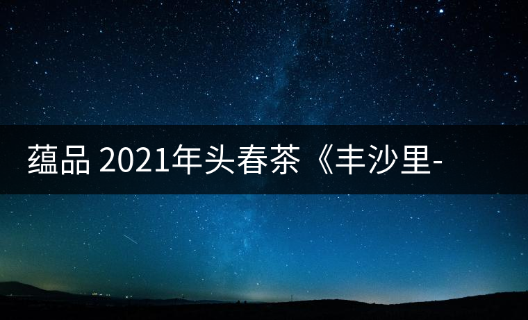 蘊(yùn)品 2021年頭春茶《豐沙里-異域迷香》古樹普洱生茶 是外國茶嗎？