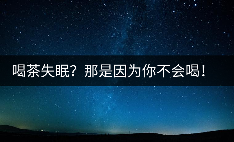 喝茶失眠？那是因?yàn)槟悴粫?huì)喝！這些技巧教給你好好用起來(lái)