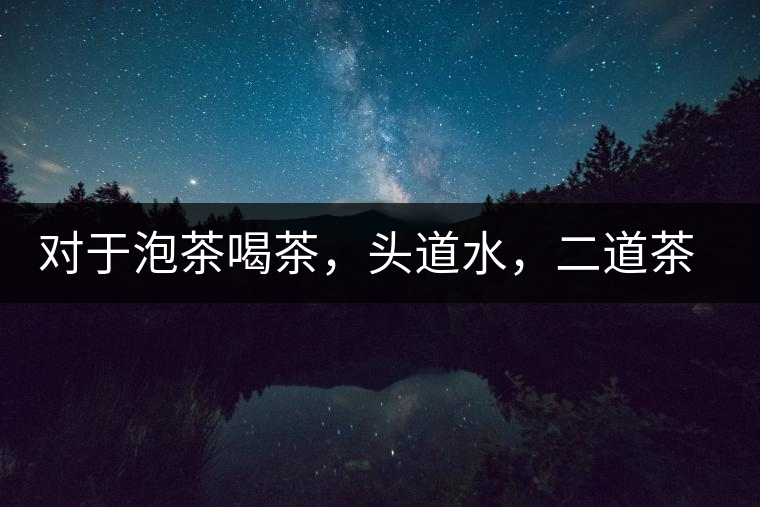 對于泡茶喝茶，頭道水，二道茶，三道四道是精華