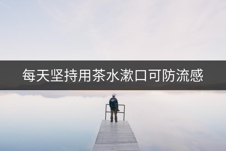每天堅(jiān)持用茶水漱口可防流感