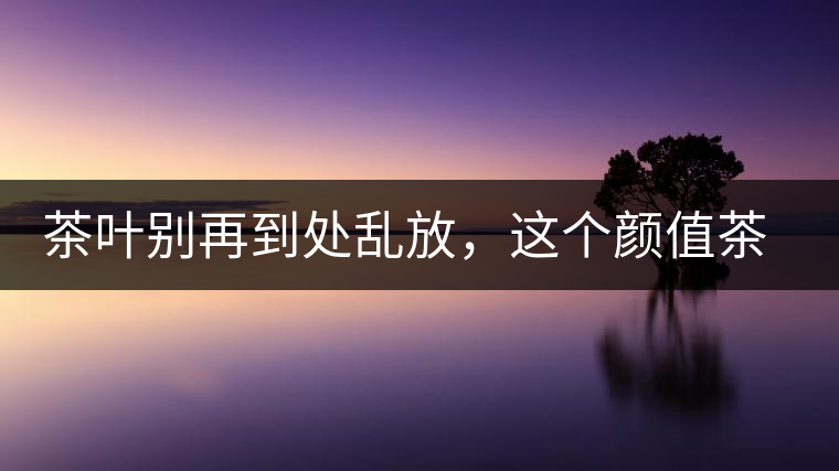 茶葉別再到處亂放，這個(gè)顏值茶葉罐讓好茶有個(gè)家！