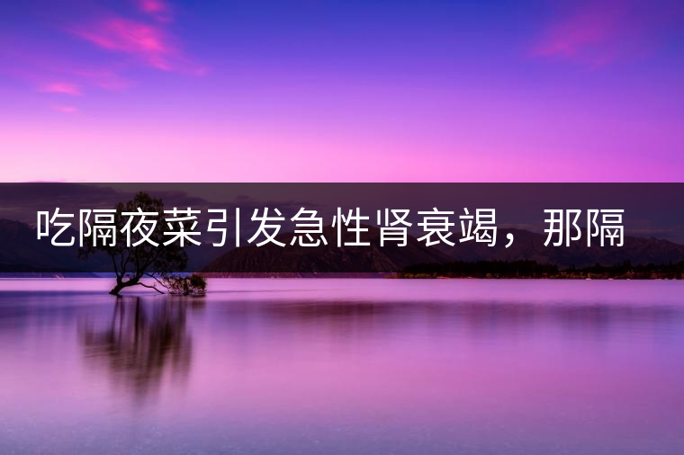 吃隔夜菜引發(fā)急性腎衰竭，那隔夜茶也會嗎？