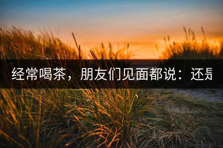 經(jīng)常喝茶，朋友們見面都說：還是老樣子??！