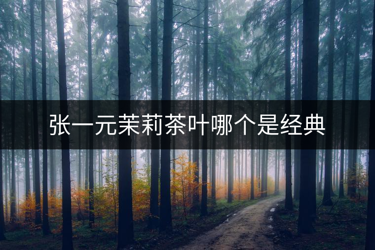 張一元茉莉茶葉哪個是經(jīng)典 張一元茉莉茶葉哪個是經(jīng)典