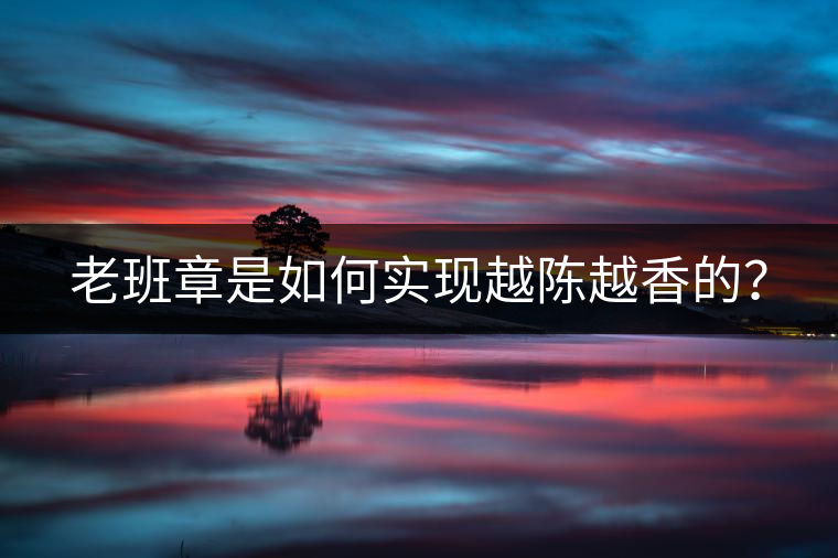 老班章是如何實現(xiàn)越陳越香的？